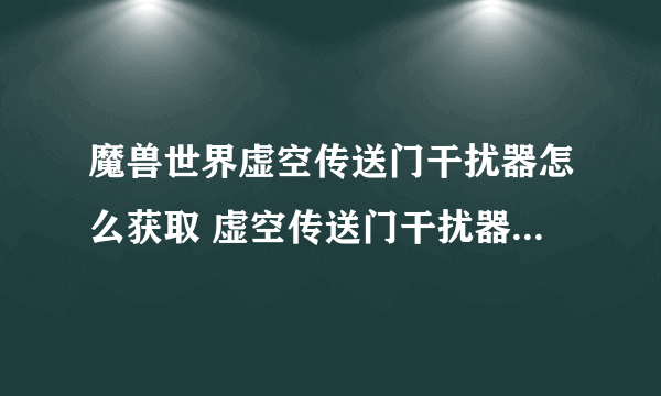 魔兽世界虚空传送门干扰器怎么获取 虚空传送门干扰器获取方法