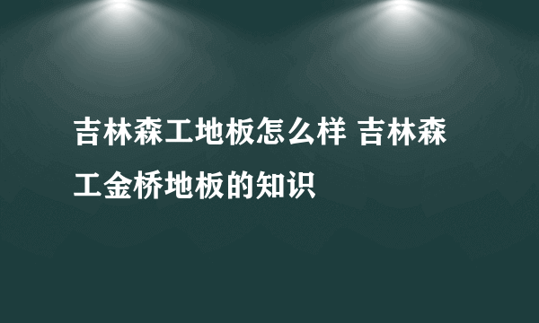 吉林森工地板怎么样 吉林森工金桥地板的知识