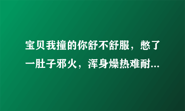 宝贝我撞的你舒不舒服，憋了一肚子邪火，浑身燥热难耐-情感口述