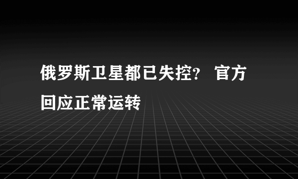 俄罗斯卫星都已失控？ 官方回应正常运转