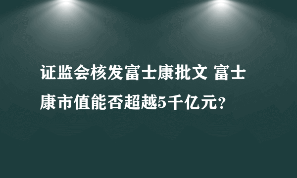 证监会核发富士康批文 富士康市值能否超越5千亿元？