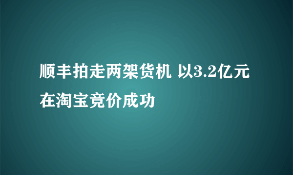 顺丰拍走两架货机 以3.2亿元在淘宝竞价成功