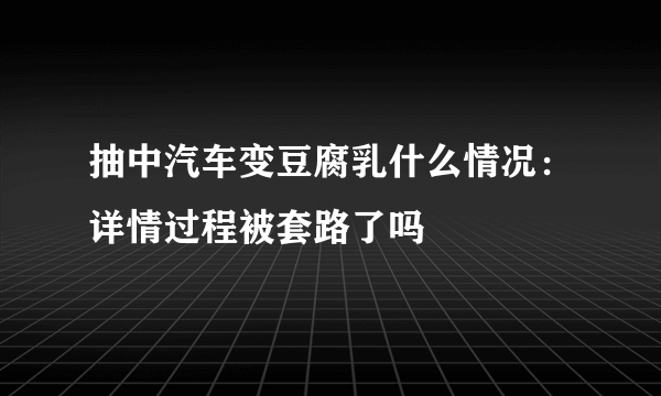 抽中汽车变豆腐乳什么情况：详情过程被套路了吗