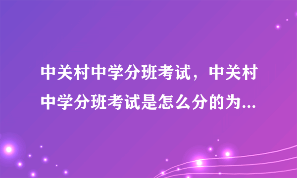 中关村中学分班考试，中关村中学分班考试是怎么分的为什么是这样分为什么没有体育特