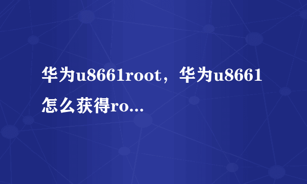 华为u8661root，华为u8661怎么获得root权限?