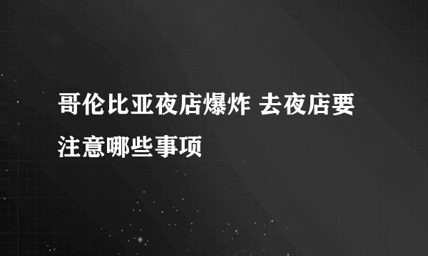 哥伦比亚夜店爆炸 去夜店要注意哪些事项