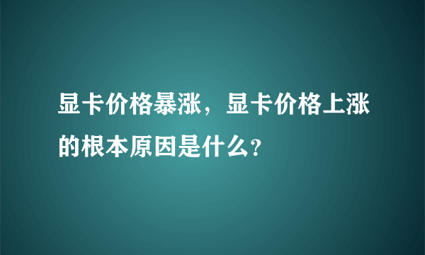 显卡价格暴涨，显卡价格上涨的根本原因是什么？