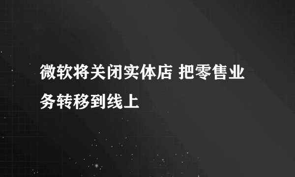 微软将关闭实体店 把零售业务转移到线上