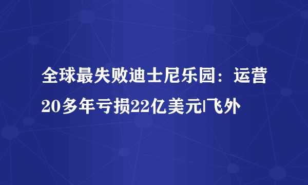 全球最失败迪士尼乐园：运营20多年亏损22亿美元|飞外