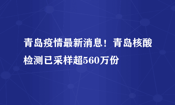 青岛疫情最新消息！青岛核酸检测已采样超560万份