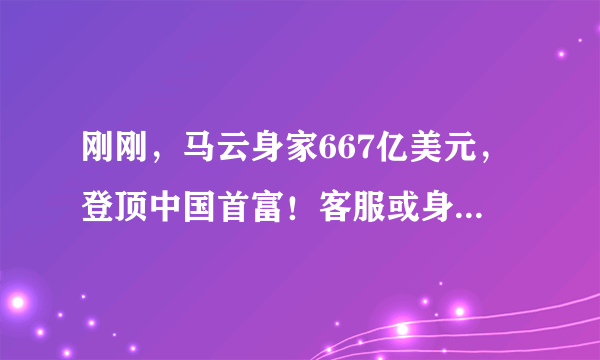 刚刚，马云身家667亿美元，登顶中国首富！客服或身家过亿，还有谁分羹蚂蚁造富盛宴？