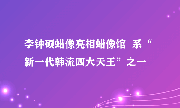 李钟硕蜡像亮相蜡像馆  系“新一代韩流四大天王”之一