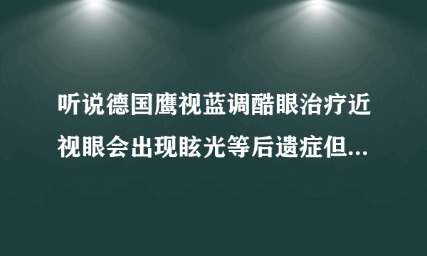 听说德国鹰视蓝调酷眼治疗近视眼会出现眩光等后遗症但医生推荐我