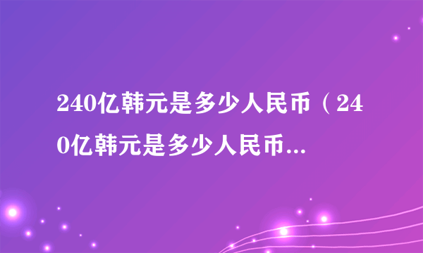 240亿韩元是多少人民币（240亿韩元是多少人民币）-飞外网