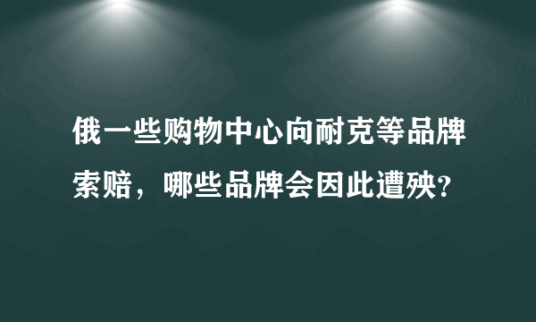 俄一些购物中心向耐克等品牌索赔，哪些品牌会因此遭殃？