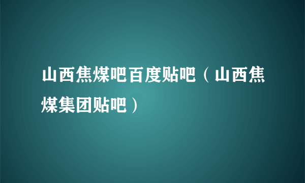 山西焦煤吧百度贴吧（山西焦煤集团贴吧）