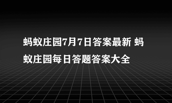 蚂蚁庄园7月7日答案最新 蚂蚁庄园每日答题答案大全