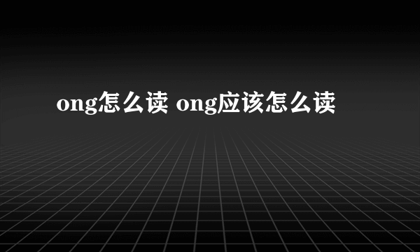 ong怎么读 ong应该怎么读