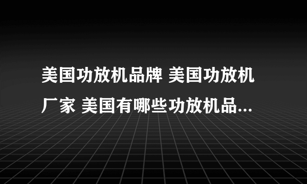 美国功放机品牌 美国功放机厂家 美国有哪些功放机品牌【品牌库】