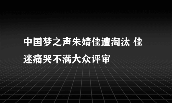 中国梦之声朱婧佳遭淘汰 佳迷痛哭不满大众评审