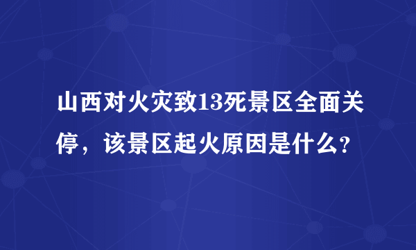 山西对火灾致13死景区全面关停，该景区起火原因是什么？