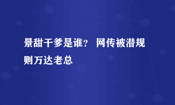 景甜干爹是谁？ 网传被潜规则万达老总