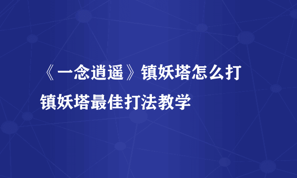 《一念逍遥》镇妖塔怎么打 镇妖塔最佳打法教学