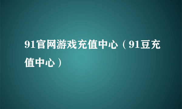 91官网游戏充值中心（91豆充值中心）