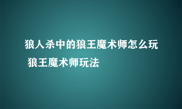 狼人杀中的狼王魔术师怎么玩 狼王魔术师玩法