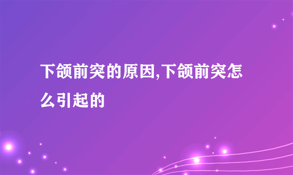 下颌前突的原因,下颌前突怎么引起的