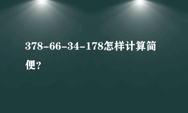 378-66-34-178怎样计算简便？