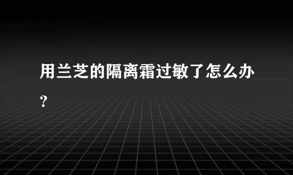 用兰芝的隔离霜过敏了怎么办？