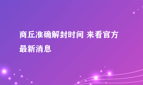 商丘准确解封时间 来看官方最新消息