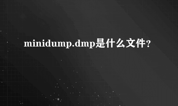 minidump.dmp是什么文件？