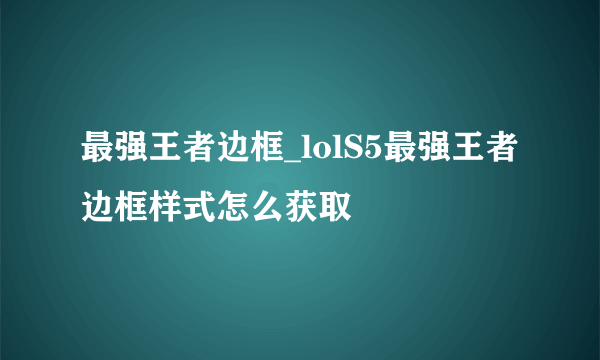 最强王者边框_lolS5最强王者边框样式怎么获取