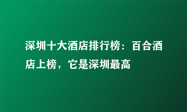 深圳十大酒店排行榜：百合酒店上榜，它是深圳最高