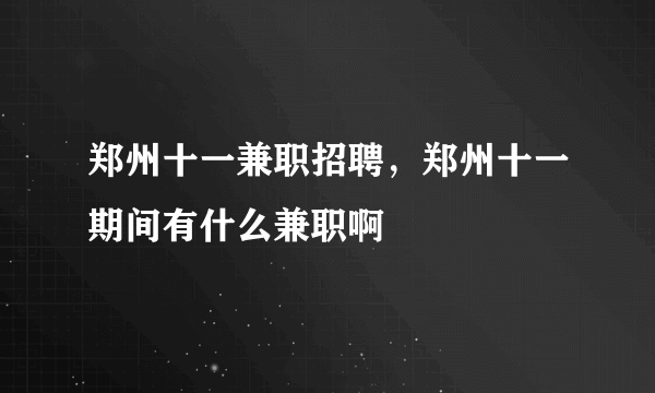 郑州十一兼职招聘，郑州十一期间有什么兼职啊