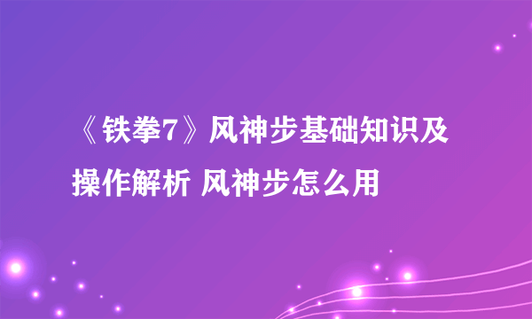 《铁拳7》风神步基础知识及操作解析 风神步怎么用