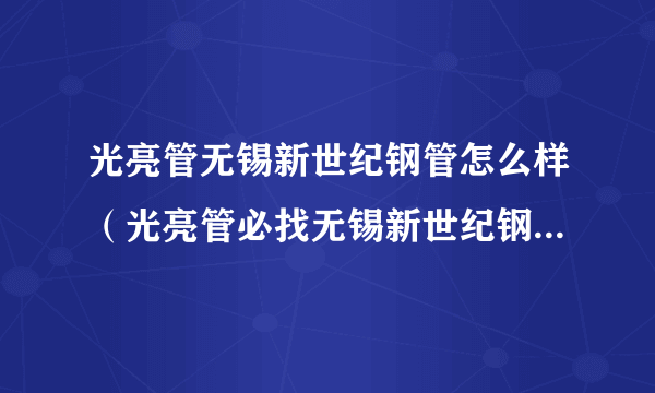 光亮管无锡新世纪钢管怎么样（光亮管必找无锡新世纪钢管51x2）