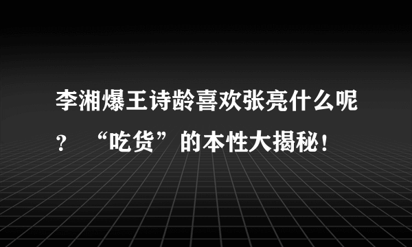 李湘爆王诗龄喜欢张亮什么呢？ “吃货”的本性大揭秘！