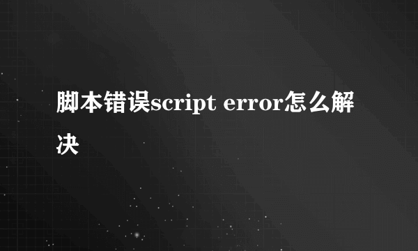 脚本错误script error怎么解决