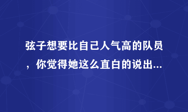 弦子想要比自己人气高的队员，你觉得她这么直白的说出来好吗？