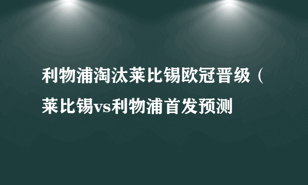 利物浦淘汰莱比锡欧冠晋级（莱比锡vs利物浦首发预测