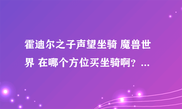 霍迪尔之子声望坐骑 魔兽世界 在哪个方位买坐骑啊？已经崇拜了