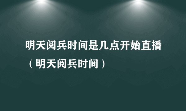 明天阅兵时间是几点开始直播（明天阅兵时间）