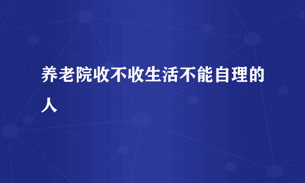 养老院收不收生活不能自理的人