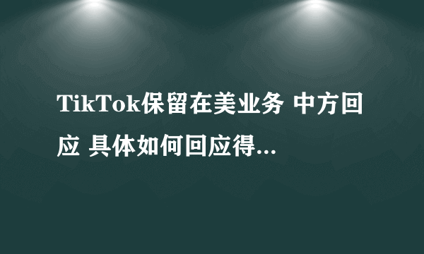 TikTok保留在美业务 中方回应 具体如何回应得？-飞外网