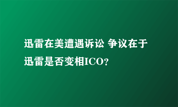 迅雷在美遭遇诉讼 争议在于迅雷是否变相ICO？