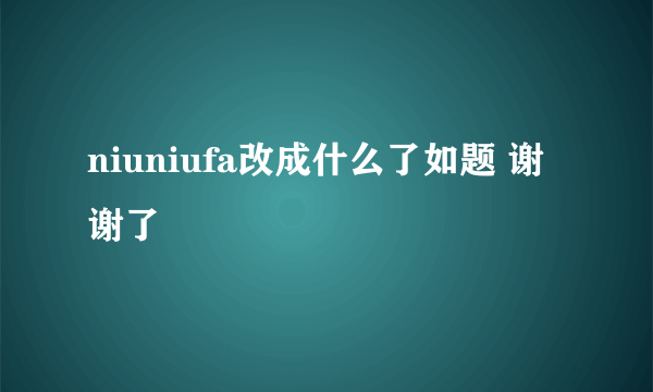 niuniufa改成什么了如题 谢谢了