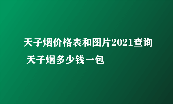 天子烟价格表和图片2021查询 天子烟多少钱一包